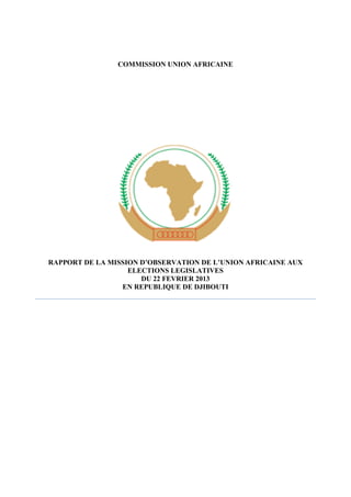 COMMISSION UNION AFRICAINE

RAPPORT DE LA MISSION D’OBSERVATION DE L’UNION AFRICAINE AUX
ELECTIONS LEGISLATIVES
DU 22 FEVRIER 2013
EN REPUBLIQUE DE DJIBOUTI

 