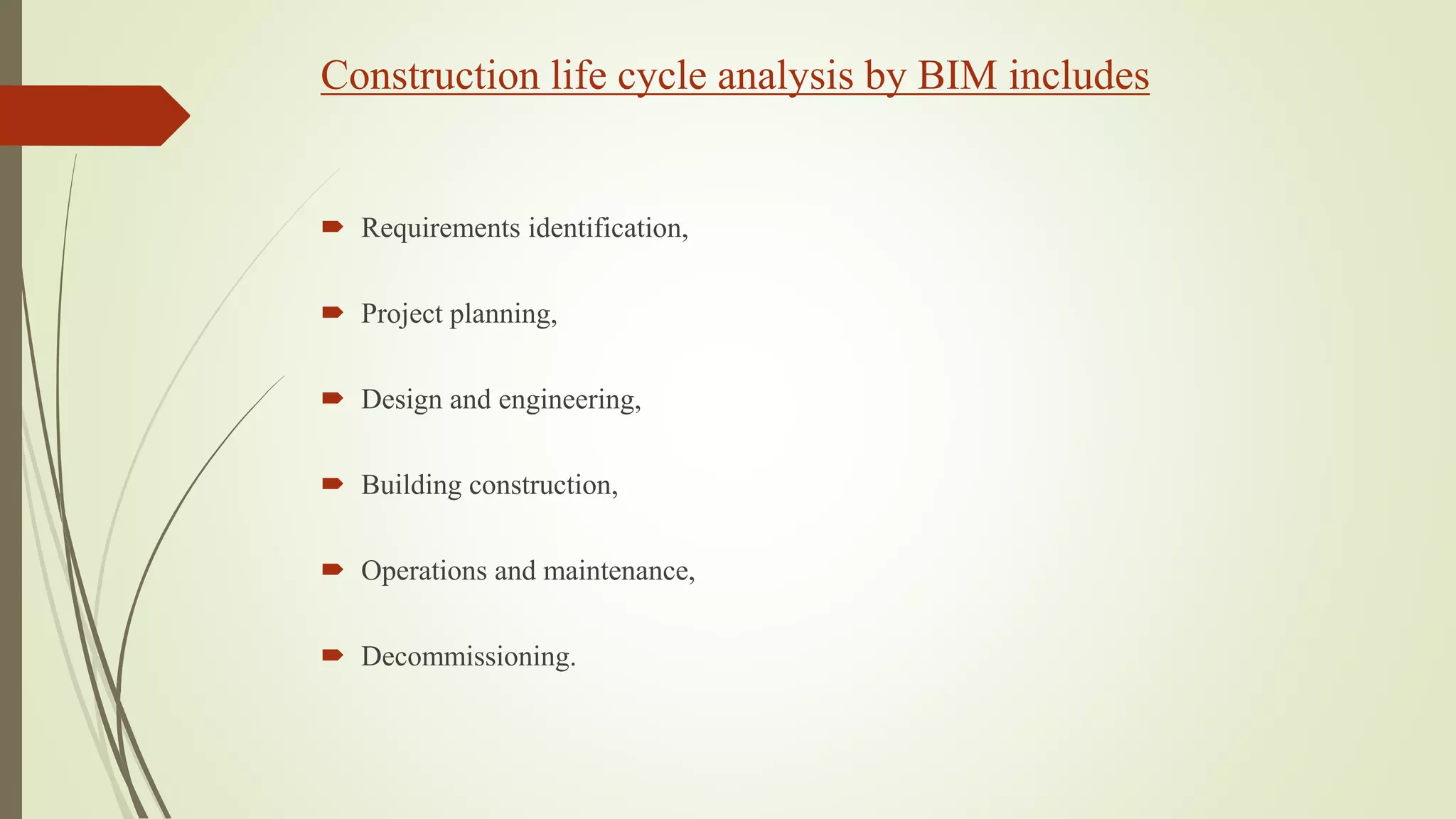 Construction life cycle analysis by BIM includes
 Requirements identification,
 Project planning,
 Design and engineering,
 Building construction,
 Operations and maintenance,
 Decommissioning.
 