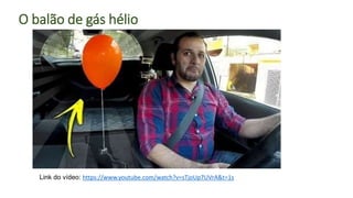 O balão de gás hélio
Link do vídeo: https://www.youtube.com/watch?v=sTjoUp7UVrA&t=1s
 