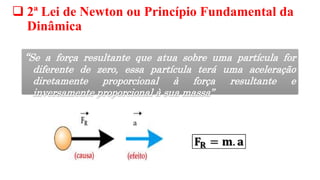 a
“Se a força resultante que atua sobre uma partícula for
diferente de zero, essa partícula terá uma aceleração
diretamente proporcional à força resultante e
inversamente proporcional à sua massa”
 2ª Lei de Newton ou Princípio Fundamental da
Dinâmica
 