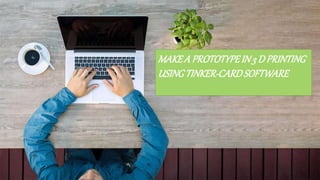 MAKEA PROTOTYPEIN3 DPRINTING
USINGTINKER-CARDSOFTWARE
 