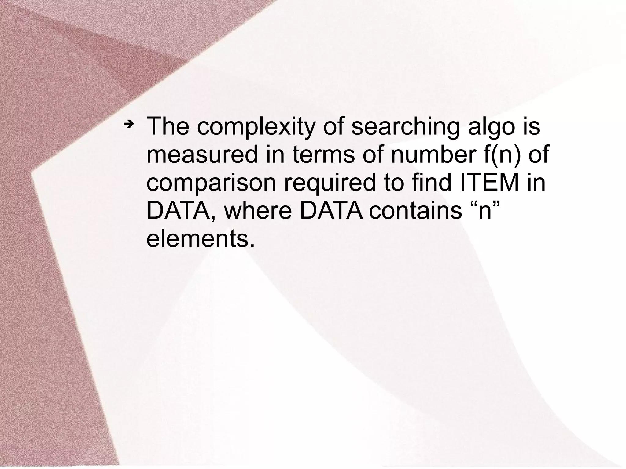 
The complexity of searching algo is
measured in terms of number f(n) of
comparison required to find ITEM in
DATA, where DATA contains “n”
elements.
 
