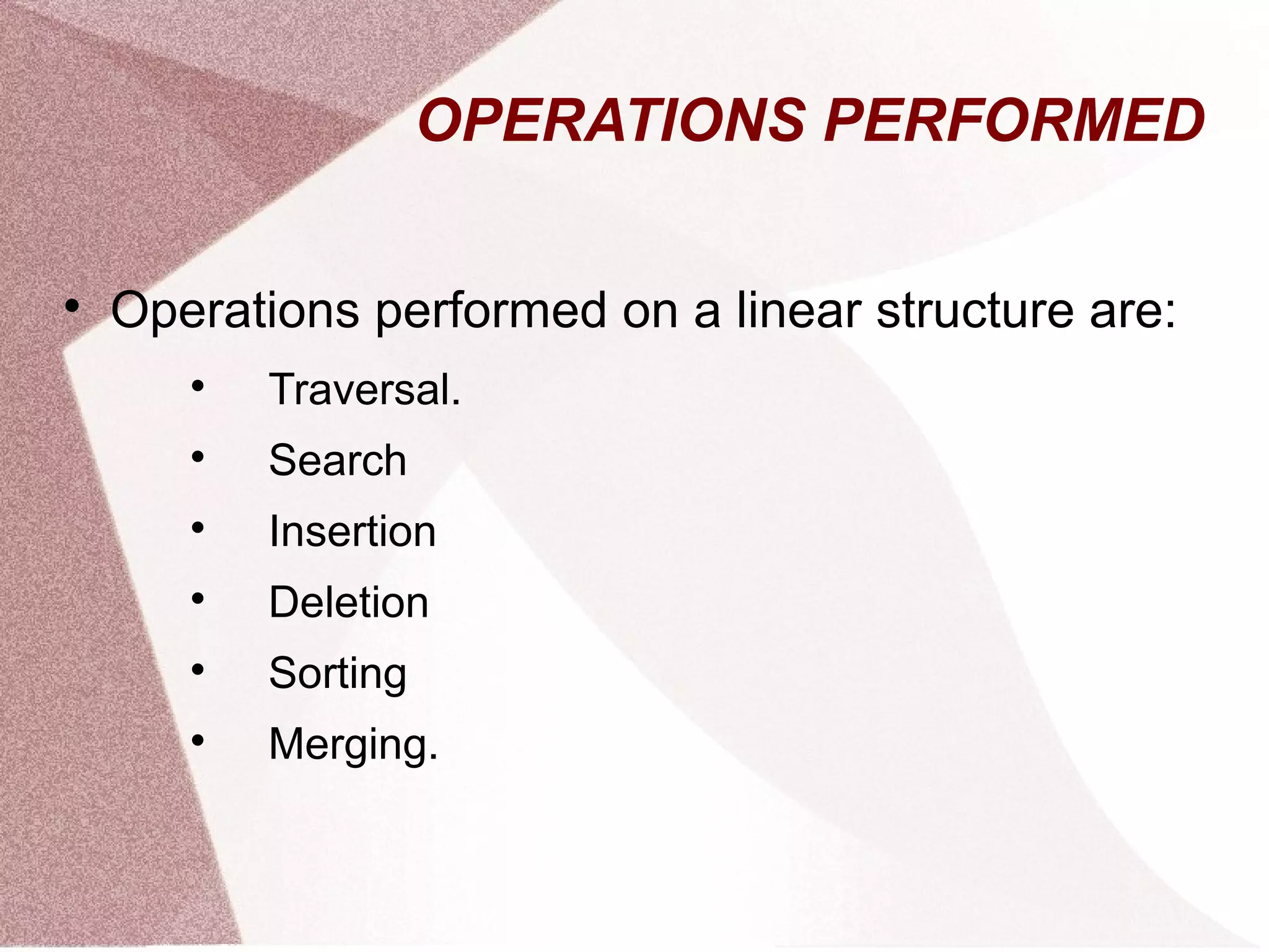 OPERATIONS PERFORMED

Operations performed on a linear structure are:

Traversal.

Search

Insertion

Deletion

Sorting

Merging.
 