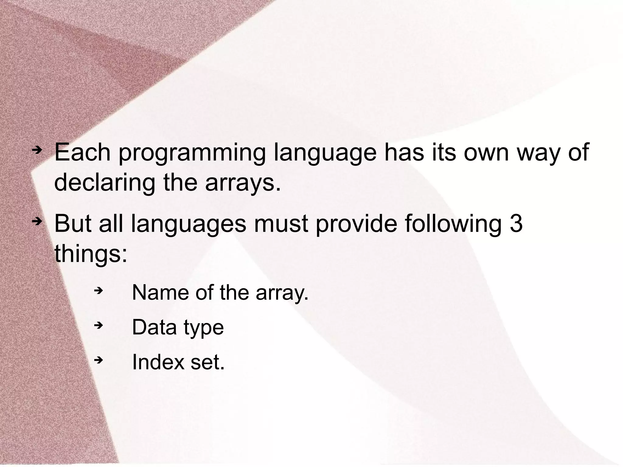 
Each programming language has its own way of
declaring the arrays.

But all languages must provide following 3
things:

Name of the array.

Data type

Index set.
 