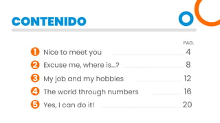 CONTENIDO
Nice to meet you 4
8
12
16
20
Excuse me, where is...?
My job and my hobbies
The world through numbers
Yes, I can do it!
1
2
3
4
5
PAG.
 