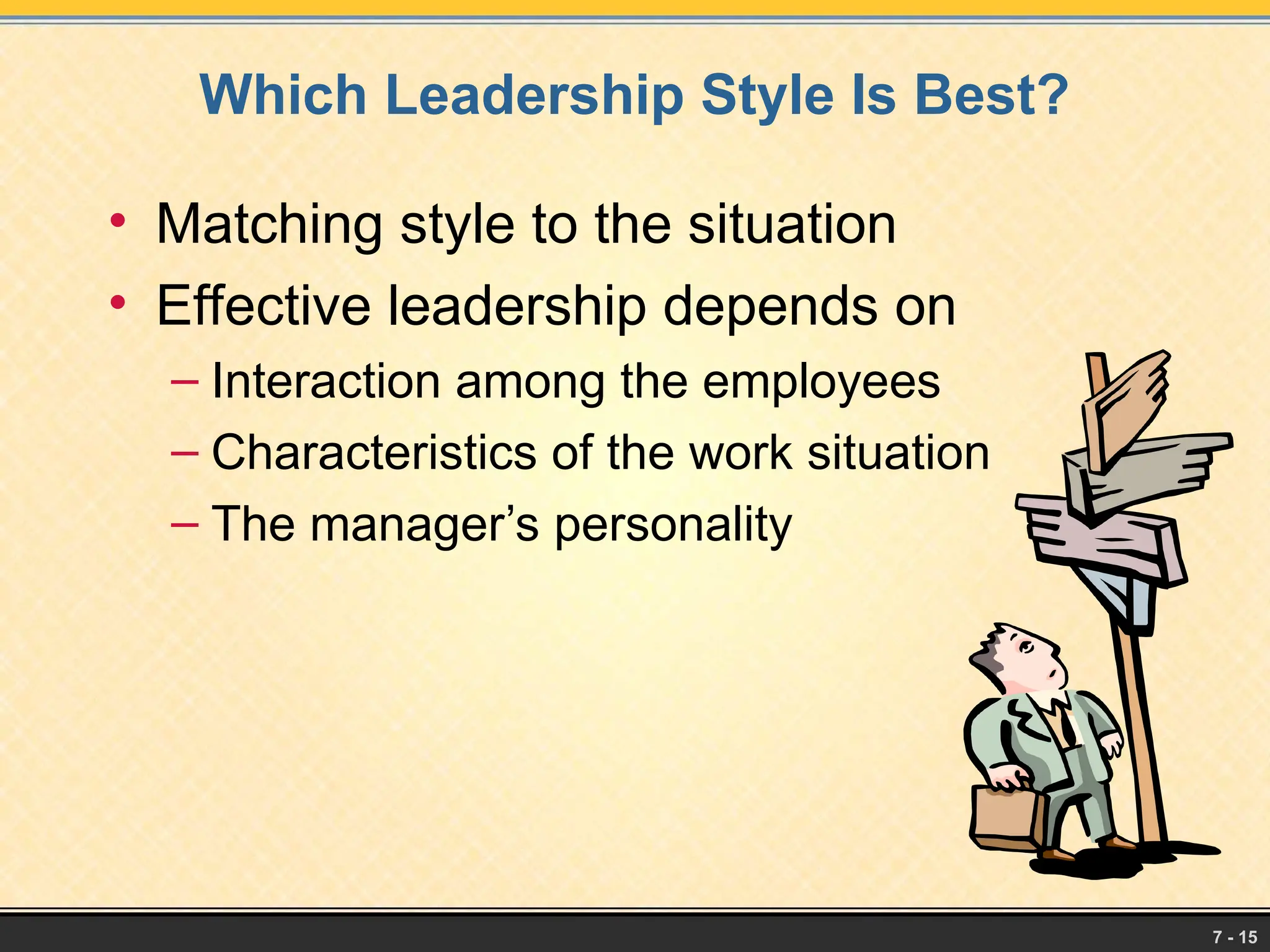 7 - 15
Which Leadership Style Is Best?
• Matching style to the situation
• Effective leadership depends on
– Interaction among the employees
– Characteristics of the work situation
– The manager’s personality
 