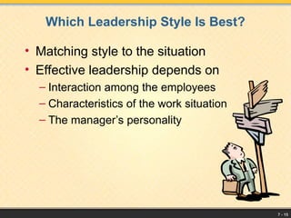 7 - 15
Which Leadership Style Is Best?
• Matching style to the situation
• Effective leadership depends on
– Interaction among the employees
– Characteristics of the work situation
– The manager’s personality
 