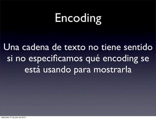 Encoding
Una cadena de texto no tiene sentido
si no especiﬁcamos qué encoding se
está usando para mostrarla
miércoles 31 d...