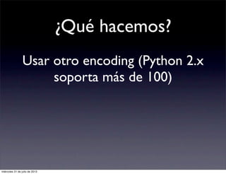 ¿Qué hacemos?
Usar otro encoding (Python 2.x
soporta más de 100)
miércoles 31 de julio de 2013
 
