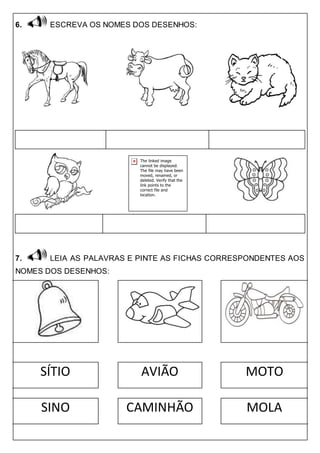 6. ESCREVA OS NOMES DOS DESENHOS:
7. LEIA AS PALAVRAS E PINTE AS FICHAS CORRESPONDENTES AOS
NOMES DOS DESENHOS:
SÍTIO AVIÃO MOTO
SINO CAMINHÃO MOLA
 