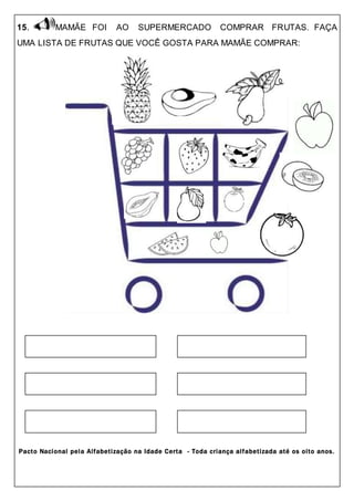 15. MAMÃE FOI AO SUPERMERCADO COMPRAR FRUTAS. FAÇA
UMA LISTA DE FRUTAS QUE VOCÊ GOSTA PARA MAMÃE COMPRAR:
Pacto Nacional pela Alfabetização na Idade Certa - Toda criança alfabetizada até os oito anos.
 
