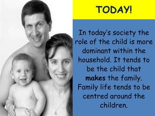 TODAY!

 In today’s society the
role of the child is more
  dominant within the
 household. It tends to
    be the child that
   makes the family.
 Family life tends to be
  centred around the
        children.
 