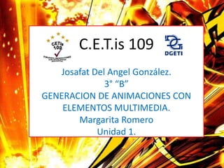 C.E.T.is 109
   Josafat Del Angel González.
              3° “B”
GENERACION DE ANIMACIONES CON
    ELEMENTOS MULTIMEDIA.
       Margarita Romero
            Unidad 1.
 