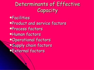 Determinants of Effective Capacity Facilities Product and service factors Process factors Human factors Operational factors Supply chain factors External factors 