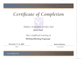 Certificate of Completion
Shipley Associates certifies that
Janet Kaul
Has completed training in
Writing Winning Proposals
December 11-13, 2007 Robert Winslow
Date Consultant
 