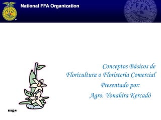 Conceptos Básicos de
Floricultura o Floristería Comercial
Presentado por:
Agro. Yonahira Kercadó
mgs
 