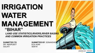“BIHAR”
LAND USE STATISTICS,RIVERS,RIVER BASINS
AND COMMON IRRIGATION PRACTICES
SUBMITTED TO:
DR. INDERJEET
GULATI
SUBMITTED BY: SONAKSHEE
B.Sc AGRI
SEM III
 