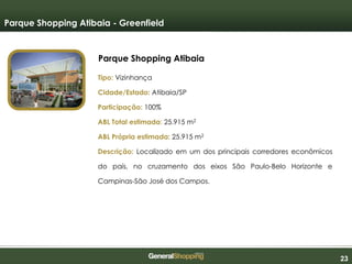 232323
Parque Shopping Atibaia
Parque Shopping Atibaia - Greenfield
Tipo: Vizinhança
Cidade/Estado: Atibaia/SP
Participação: 100%
ABL Total estimada: 25.915 m2
ABL Própria estimada: 25.915 m2
Descrição: Localizado em um dos principais corredores econômicos
do país, no cruzamento dos eixos São Paulo-Belo Horizonte e
Campinas-São José dos Campos.
 