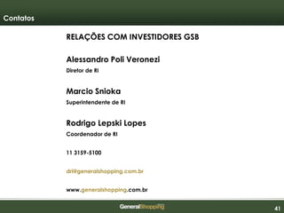 414141
RELAÇÕES COM INVESTIDORES GSB
Alessandro Poli Veronezi
Diretor de RI
Marcio Snioka
Superintendente de RI
Rodrigo Lepski Lopes
Coordenador de RI
11 3159-5100
dri@generalshopping.com.br
www.generalshopping.com.br
Contatos
 