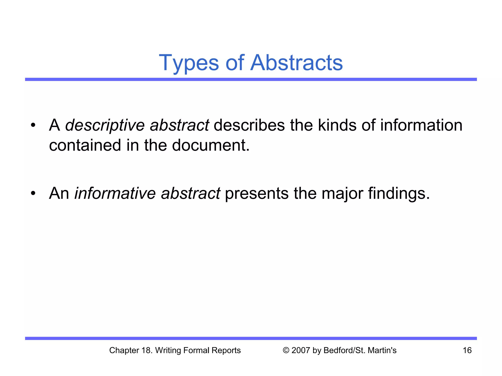 Chapter 18. Writing Formal Reports © 2007 by Bedford/St. Martin's 16
Types of Abstracts
• A descriptive abstract describes the kinds of information
contained in the document.
• An informative abstract presents the major findings.
 
