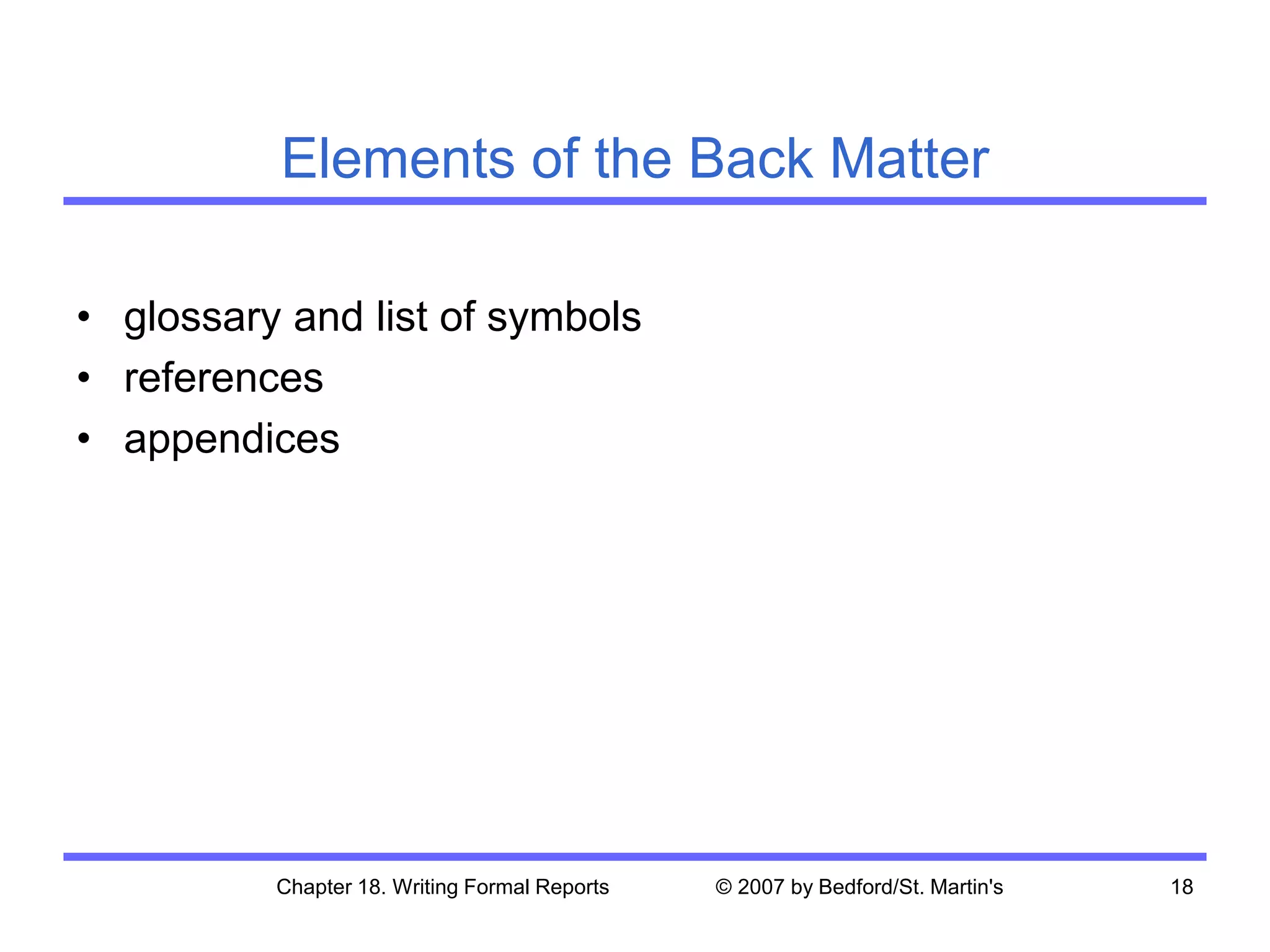 Chapter 18. Writing Formal Reports © 2007 by Bedford/St. Martin's 18
Elements of the Back Matter
• glossary and list of symbols
• references
• appendices
 