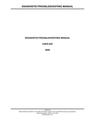 DIAGNOSTIC/TROUBLESHOOTING MANUAL
DIAGNOSTIC/TROUBLESHOOTING MANUAL
EGES-420
2008
EGES-420
Read all safety instructions in the "Safety Information" section of this manual before doing any procedures.
Follow all warnings, cautions, and notes.
©2008 Navistar, Inc.
 