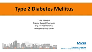Type 2 Diabetes Mellitus
Ching Yee Ngan
Practice Support Pharmacist
City and Hackney CCG
ching-yee.ngan@nhs.net
 