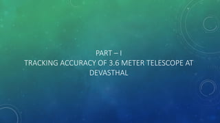 PART – I
TRACKING ACCURACY OF 3.6 METER TELESCOPE AT
DEVASTHAL
 