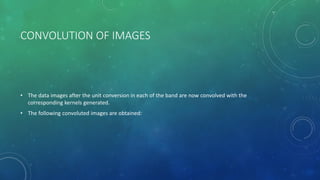 CONVOLUTION OF IMAGES
• The data images after the unit conversion in each of the band are now convolved with the
corresponding kernels generated.
• The following convoluted images are obtained:
 