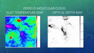PERSEUS MOLECULAR CLOUD
DUST TEMPERATURE MAP OPTICAL DEPTH MAP
 