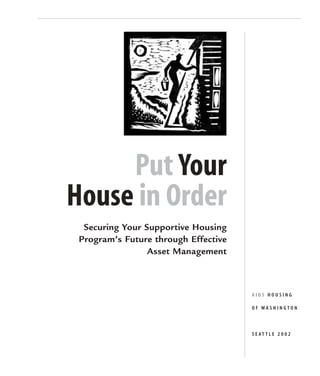 A I D S H O U S I N G
O F W A S H I N G T O N
S E A T T L E 2 0 0 2
Put Your
House in Order
Securing Your Supportive Housing
Program’s Future through Effective
Asset Management
 