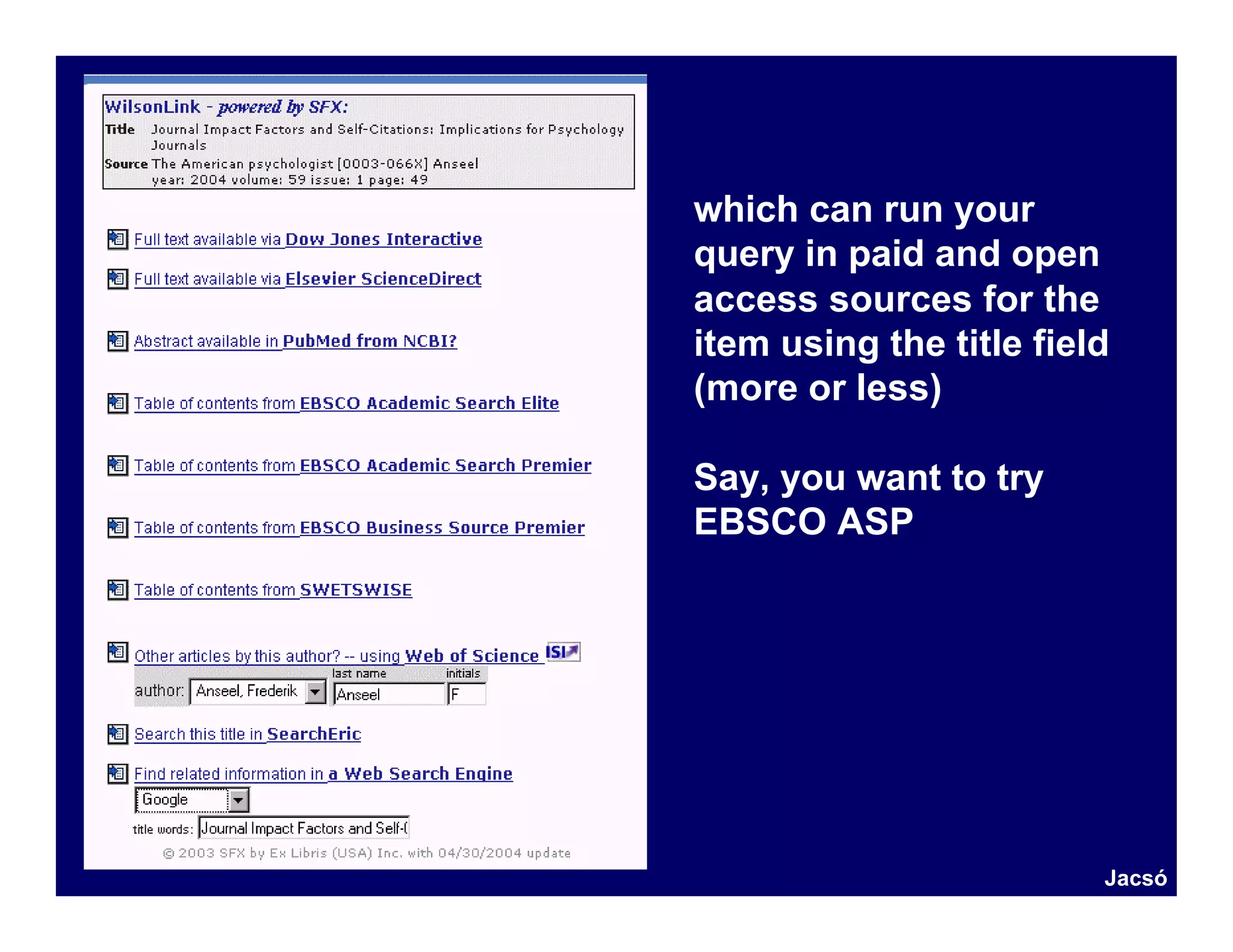 which can run your
query in paid and open
access sources for the
item using the title field
(more or less)

Say, you want to try
EBSCO ASP




                         Jacsó
 
