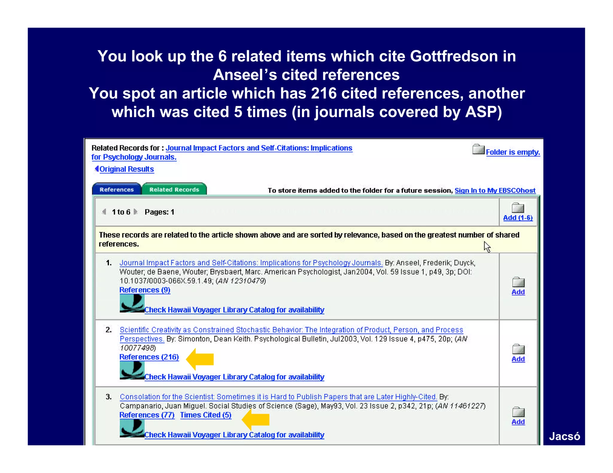 You look up the 6 related items which cite Gottfredson in
                 Anseel’s cited references
You spot an article which has 216 cited references, another
  which was cited 5 times (in journals covered by ASP)




                                                              Jacsó
 