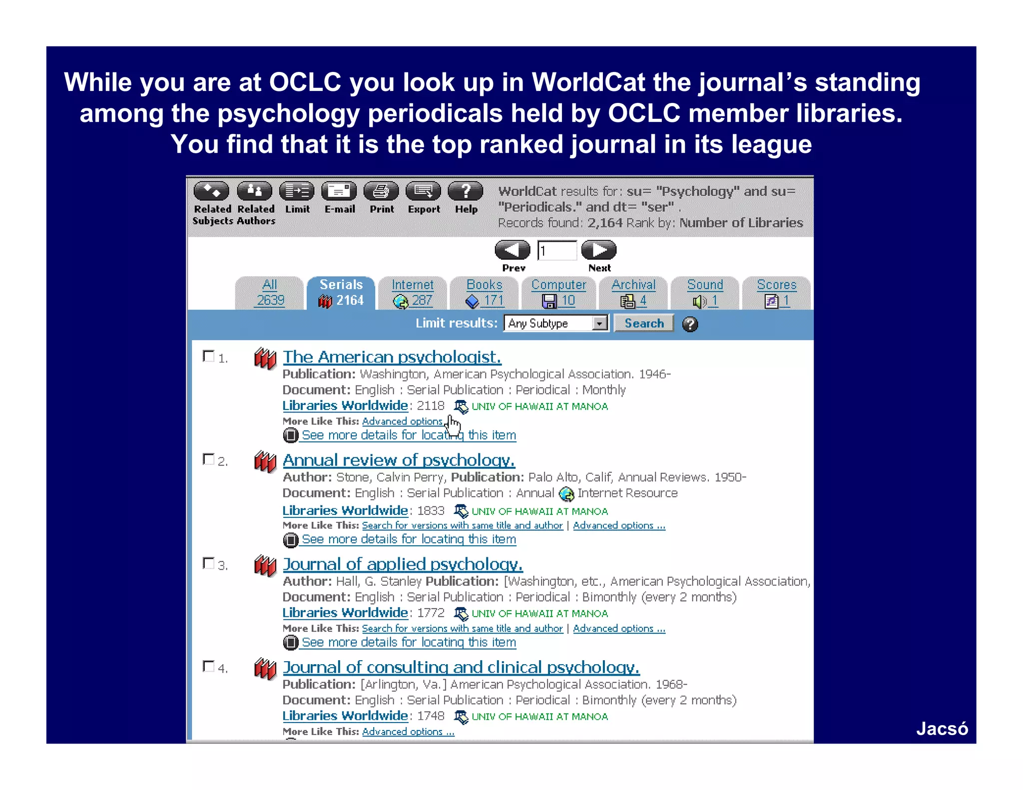 While you are at OCLC you look up in WorldCat the journal’s standing
 among the psychology periodicals held by OCLC member libraries.
        You find that it is the top ranked journal in its league




                                                                   Jacsó
 