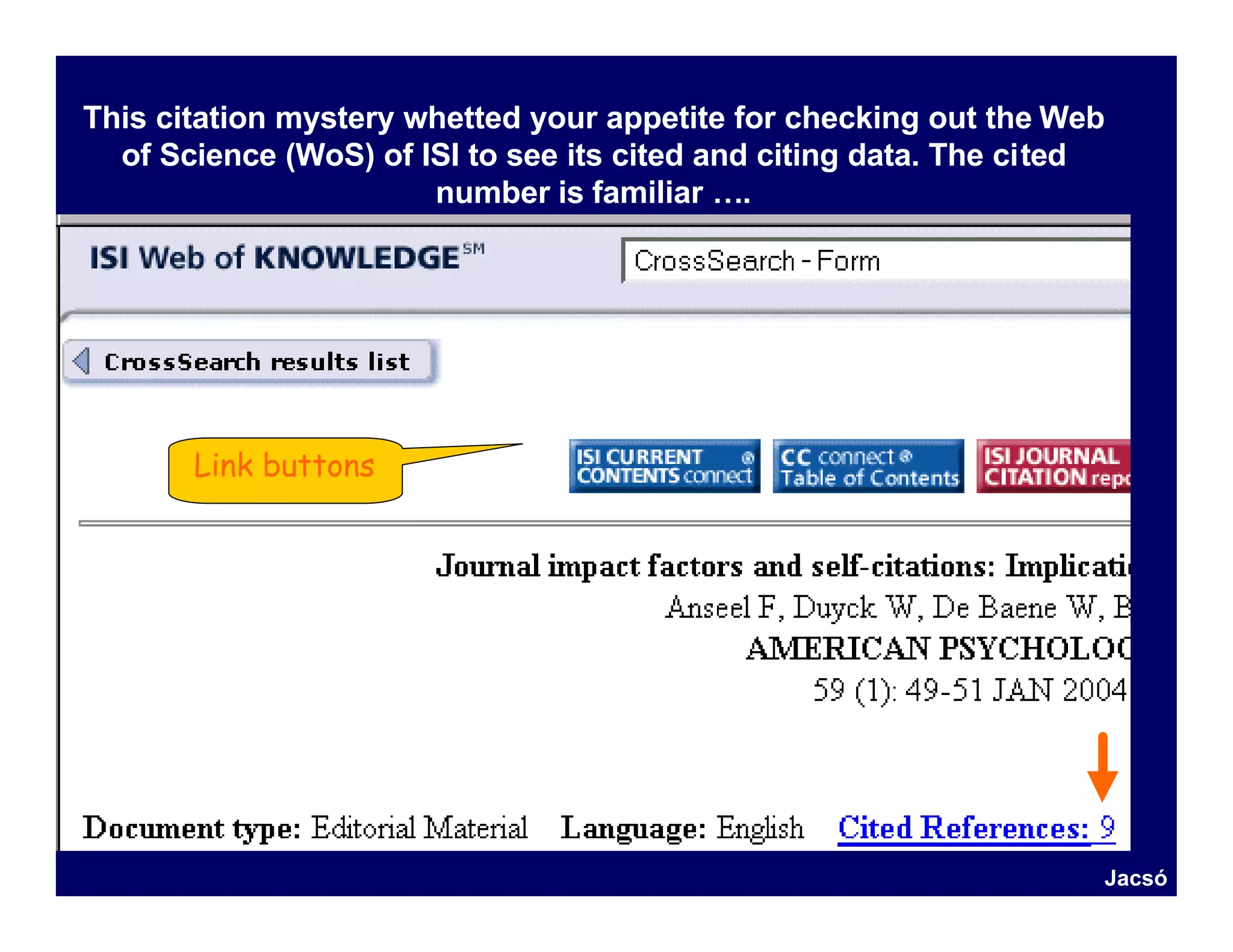 This citation mystery whetted your appetite for checking out the Web
  of Science (WoS) of ISI to see its cited and citing data. The cited
                       number is familiar ….




       Link buttons




                                                                    Jacsó
 