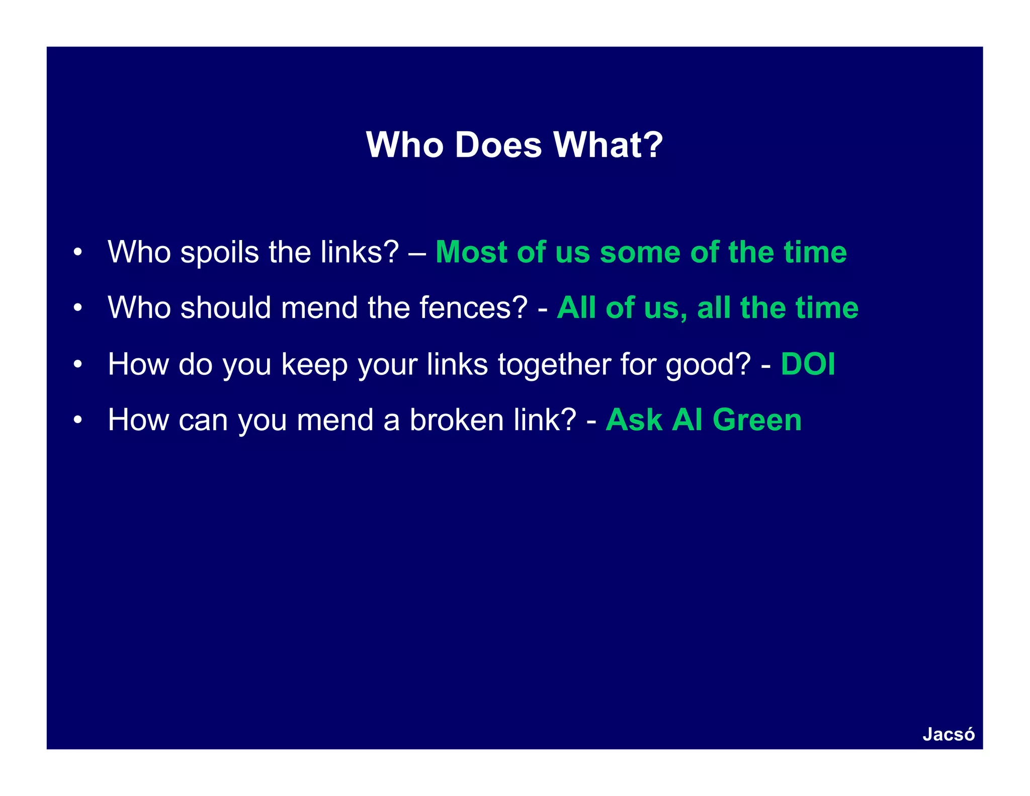 Who Does What?

• Who spoils the links? – Most of us some of the time
• Who should mend the fences? - All of us, all the time
• How do you keep your links together for good? - DOI
• How can you mend a broken link? - Ask Al Green




                                                          Jacsó
 