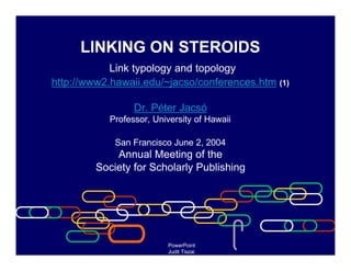 LINKING ON STEROIDS
            Link typology and topology
http://www2.hawaii.edu/~jacso/conferences.htm (1)

                 Dr. Péter Jacsó
           Professor, University of Hawaii

             San Francisco June 2, 2004
             Annual Meeting of the
         Society for Scholarly Publishing




                         PowerPoint
                         Judit Tiszai
 