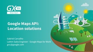 #GX24
Google Maps API:
Location solutions
Gabriel Carvalho
gnc@google.com
LatAm Sales Engineer - Google Maps for Work
 