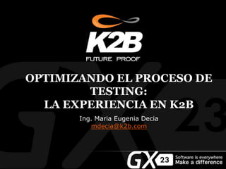 OPTIMIZANDO EL PROCESO DE
TESTING:
LA EXPERIENCIA EN K2B
Ing. Maria Eugenia Decia
mdecia@k2b.com
 