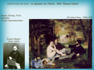 Le déjeuner sur l’herbe, 1863. Édouard Manet  Museu d’Orsay. París   Realisme  Origen impressionisme   Éduard Manet  (1832-1883)   Oli sobre  llenç  208x 264  cm   Identificació de l’obra 