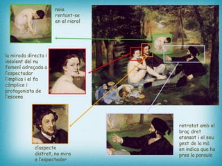 la mirada directa i insolent del nu femení adreçada a l’espectador l’implica i el fa còmplice i protagonista de l’escena   d’aspecte distret, no mira a l’espectador   retratat amb el braç dret atansat i el seu gest de la mà en indica que ha pres la paraula   noia rentant-se en el rierol   