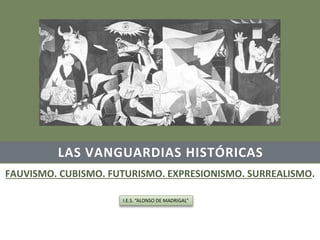 LAS VANGUARDIAS HISTÓRICAS
FAUVISMO. CUBISMO. FUTURISMO. EXPRESIONISMO. SURREALISMO.
I.E.S. “ALONSO DE MADRIGAL”
 