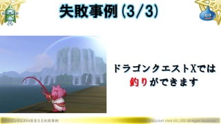 ドラゴンクエストXを支える失敗事例 © 2019 SQUARE ENIX CO., LTD. All Rights Reserved.
ドラゴンクエストXでは
釣りができます
失敗事例(3/3)
 