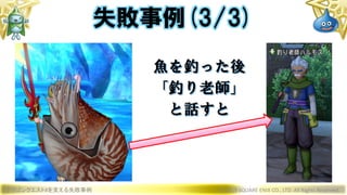 ドラゴンクエストXを支える失敗事例 © 2019 SQUARE ENIX CO., LTD. All Rights Reserved.
失敗事例(3/3)
魚を釣った後
「釣り老師」
と話すと
 