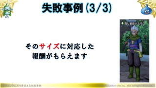 ドラゴンクエストXを支える失敗事例 © 2019 SQUARE ENIX CO., LTD. All Rights Reserved.
失敗事例(3/3)
そのサイズに対応した
報酬がもらえます
 