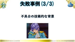 ドラゴンクエストXを支える失敗事例 © 2019 SQUARE ENIX CO., LTD. All Rights Reserved.
不具合の技術的な背景
失敗事例(3/3)
 