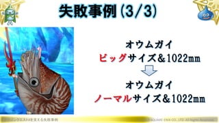 ドラゴンクエストXを支える失敗事例 © 2019 SQUARE ENIX CO., LTD. All Rights Reserved.
オウムガイ
ビッグサイズ＆1022mm
オウムガイ
ノーマルサイズ＆1022mm
失敗事例(3/3)
 