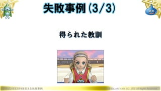 ドラゴンクエストXを支える失敗事例 © 2019 SQUARE ENIX CO., LTD. All Rights Reserved.
得られた教訓
失敗事例(3/3)
 