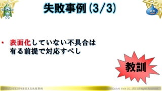 ドラゴンクエストXを支える失敗事例 © 2019 SQUARE ENIX CO., LTD. All Rights Reserved.
• 表面化していない不具合は
有る前提で対応すべし
失敗事例(3/3)
教訓
 