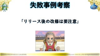 ドラゴンクエストXを支える失敗事例 © 2019 SQUARE ENIX CO., LTD. All Rights Reserved.
「リリース後の改修は要注意」
失敗事例考察
 